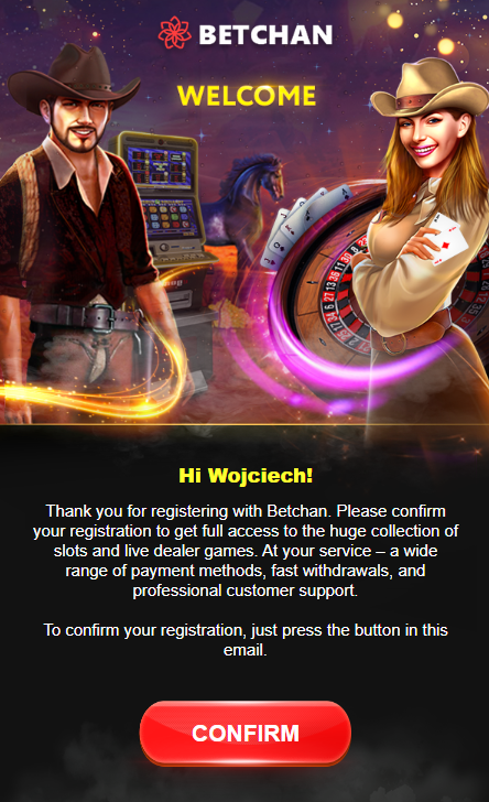 Open your inbox and find a confirmation letter from the casino and click the "Confirm" button to open your personal account.